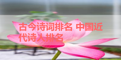 古今诗词排名 中国近代诗人排名