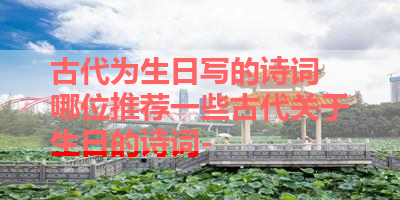 古代为生日写的诗词 哪位推荐一些古代关于生日的诗词- 