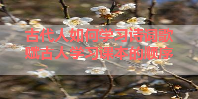 古代人如何学习诗词歌赋古人学习课本的顺序 