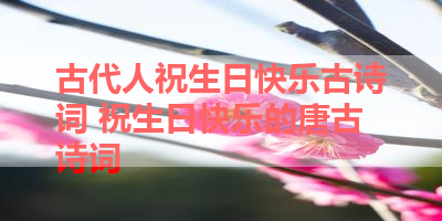 古代人祝生日快乐古诗词 祝生日快乐的唐古诗词