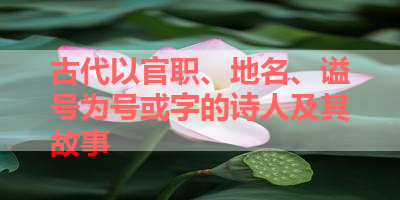 古代以官职、地名、谥号为号或字的诗人及其故事 