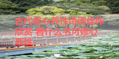 古代修心养性诗词佳作欣赏 看什么书可修心养性- 