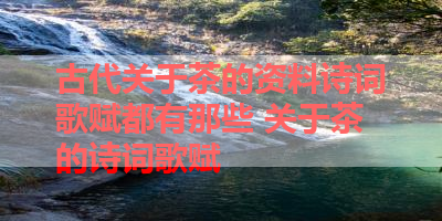 古代关于茶的资料诗词歌赋都有那些 关于茶的诗词歌赋