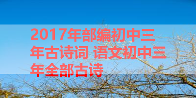 2017年部编初中三年古诗词 语文初中三年全部古诗 