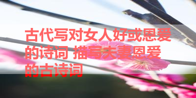 古代写对女人好或恩爱的诗词 描写夫妻恩爱的古诗词