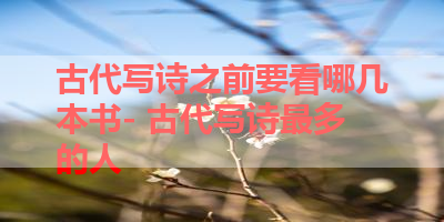 古代写诗之前要看哪几本书- 古代写诗最多的人