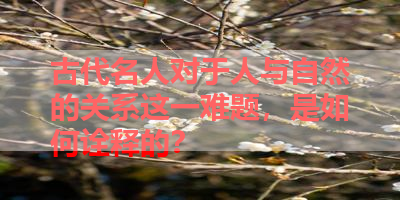 古代名人对于人与自然的关系这一难题，是如何诠释的？ 