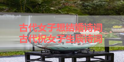古代女子想结婚诗词 古代祝女子生辰诗词