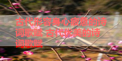 古代形容身心疲惫的诗词歌赋 古代优美的诗词歌赋