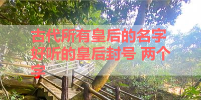 古代所有皇后的名字 好听的皇后封号 两个字