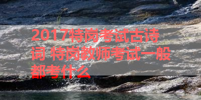 2017特岗考试古诗词 特岗教师考试一般都考什么 