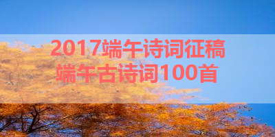 2017端午诗词征稿 端午古诗词100首 
