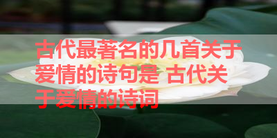 古代最著名的几首关于爱情的诗句是 古代关于爱情的诗词