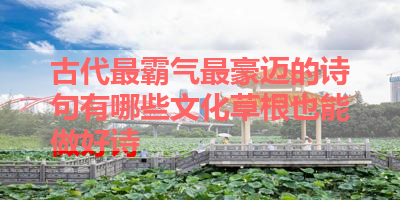 古代最霸气最豪迈的诗句有哪些文化草根也能做好诗 