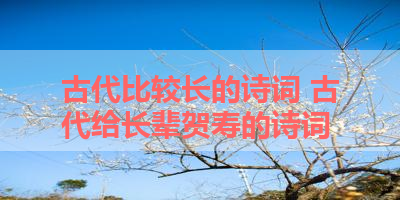 古代比较长的诗词 古代给长辈贺寿的诗词