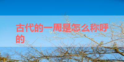 古代的一周是怎么称呼的 