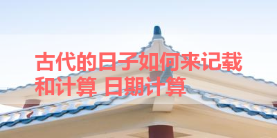 古代的日子如何来记载和计算 日期计算