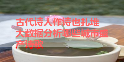 古代诗人作诗也扎堆 大数据分析哪些城市盛产诗歌 