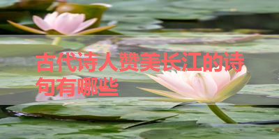 古代诗人赞美长江的诗句有哪些 