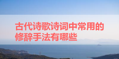 古代诗歌诗词中常用的修辞手法有哪些 