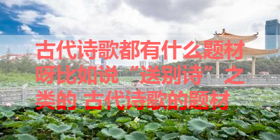 古代诗歌都有什么题材呀比如说“送别诗”之类的 古代诗歌的题材
