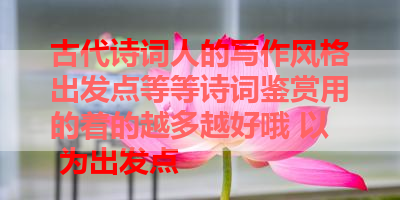 古代诗词人的写作风格出发点等等诗词鉴赏用的着的越多越好哦 以 为出发点