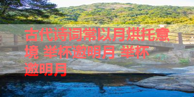 古代诗词常以月烘托意境 举杯邀明月 举杯邀明月