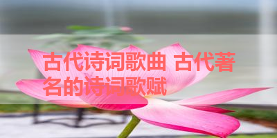 古代诗词歌曲 古代著名的诗词歌赋 