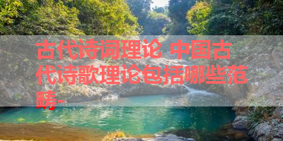 古代诗词理论 中国古代诗歌理论包括哪些范畴- 