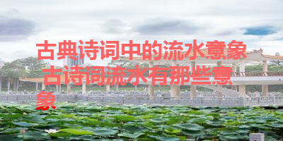 古典诗词中的流水意象 古诗词流水有那些意象 