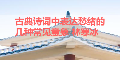 古典诗词中表达愁绪的几种常见意象 林寒冰 