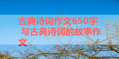 古典诗词作文650字 与古典诗词的故事作文