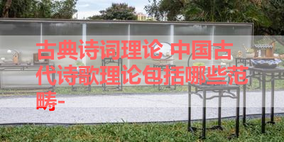 古典诗词理论 中国古代诗歌理论包括哪些范畴- 