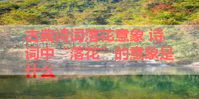 古典诗词落花意象 诗词中“落花”的意象是什么 