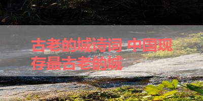 古老的城诗词 中国现存最古老的城