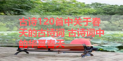 古诗120首中关于春天的古诗词 古诗词中的华夏春天