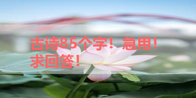 古诗85个字！急用！求回答！ 