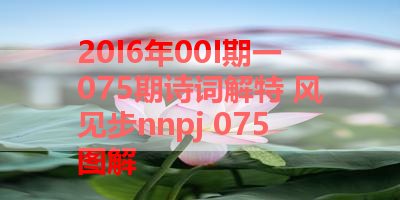 20I6年00I期一075期诗词解特 风见步nnpj 075图解