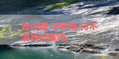古诗词 听蛙鸣 何不清耳听蛙鸣