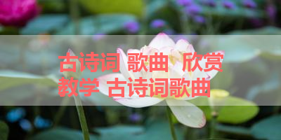 古诗词 歌曲  欣赏教学 古诗词歌曲