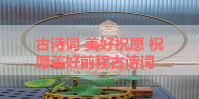 古诗词 美好祝愿 祝愿美好前程古诗词