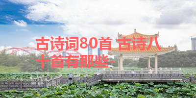 古诗词80首 古诗八十首有那些- 