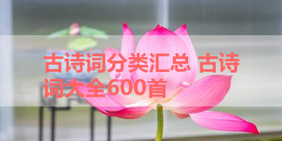 古诗词分类汇总 古诗词大全600首 