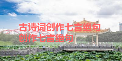 古诗词创作七言绝句 创作七言绝句