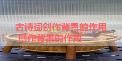 古诗词创作背景的作用 创作背景的作用