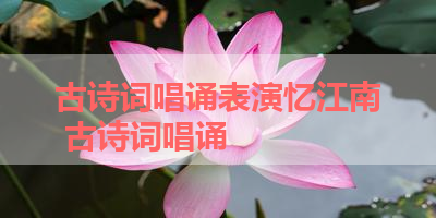古诗词唱诵表演忆江南 古诗词唱诵