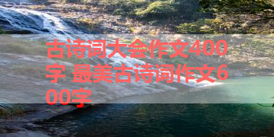 古诗词大会作文400字 最美古诗词作文600字