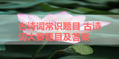古诗词常识题目 古诗词大赛题目及答案