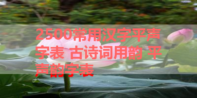 2500常用汉字平声字表 古诗词用韵 平声韵字表