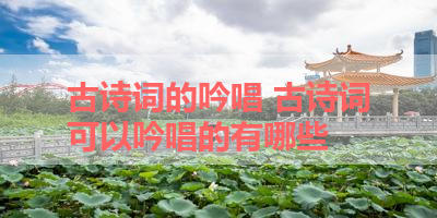 古诗词的吟唱 古诗词可以吟唱的有哪些 